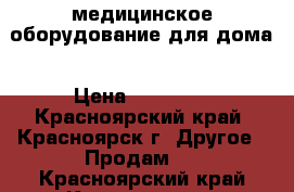 медицинское оборудование для дома › Цена ­ 10 000 - Красноярский край, Красноярск г. Другое » Продам   . Красноярский край,Красноярск г.